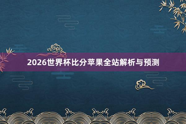 2026世界杯比分苹果全站解析与预测