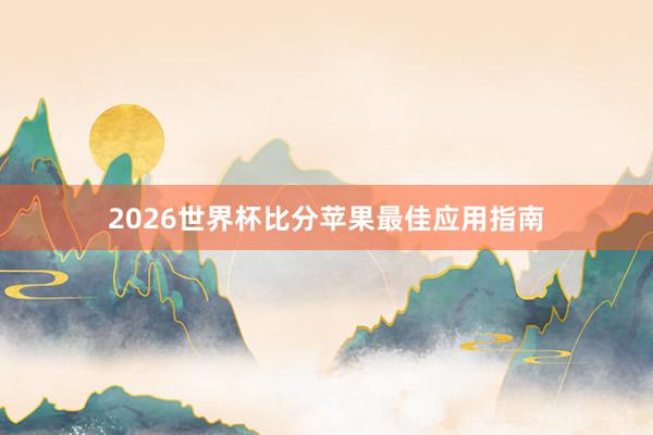 2026世界杯比分苹果最佳应用指南