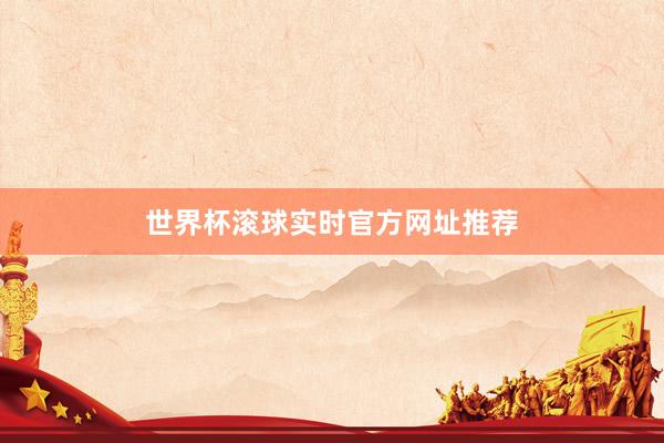 世界杯滚球实时官方网址推荐