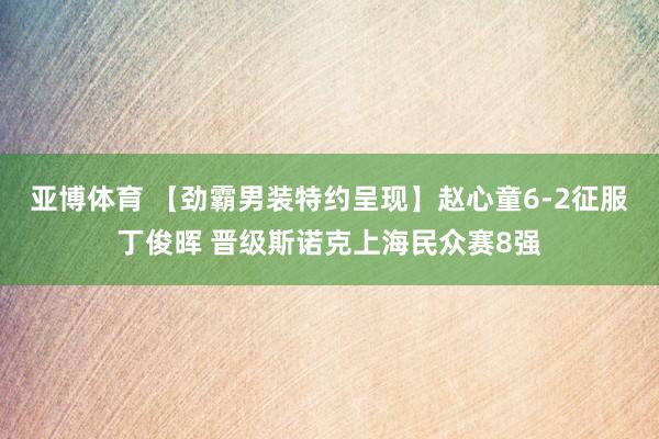 亚博体育 【劲霸男装特约呈现】赵心童6-2征服丁俊晖 晋级斯诺克上海民众赛8强