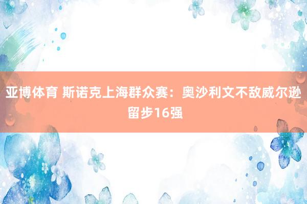 亚博体育 斯诺克上海群众赛:奥沙利文不敌威尔逊 留步16强