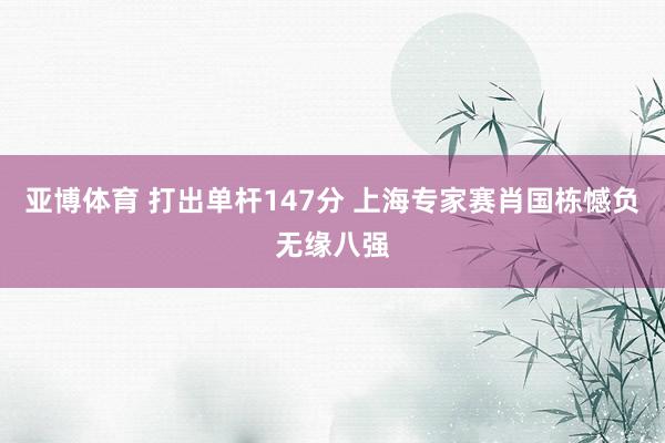 亚博体育 打出单杆147分 上海专家赛肖国栋憾负无缘八强